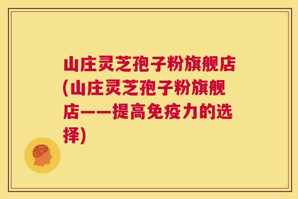 山庄灵芝孢子粉旗舰店(山庄灵芝孢子粉旗舰店——提高免疫力的选择) 第1张 山庄灵芝孢子粉旗舰店(山庄灵芝孢子粉旗舰店——提高免疫力的选择) 第1张
