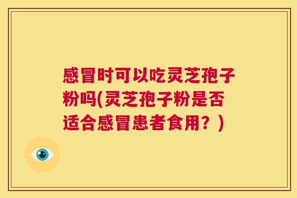感冒时可以吃灵芝孢子粉吗(灵芝孢子粉是否适合感冒患者食用?) 第1张 感冒时可以吃灵芝孢子粉吗(灵芝孢子粉是否适合感冒患者食用?) 第1张