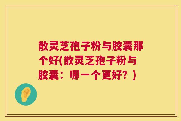 散灵芝孢子粉与胶囊那个好(散灵芝孢子粉与胶囊:哪一个更好?) 第1张 散灵芝孢子粉与胶囊那个好(散灵芝孢子粉与胶囊:哪一个更好?) 第1张