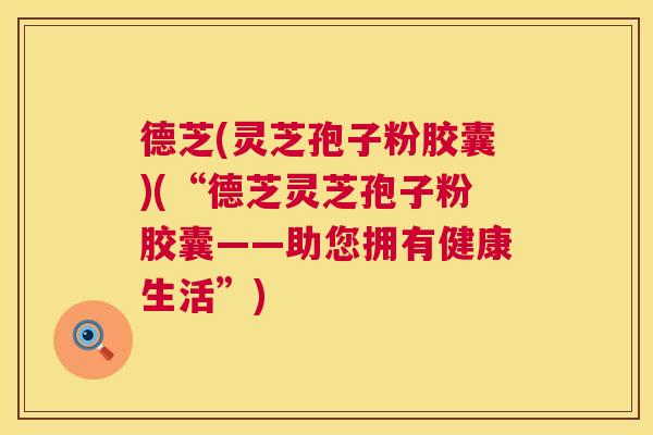 德芝(灵芝孢子粉胶囊)(“德芝灵芝孢子粉胶囊——助您拥有健康生活”)  第1张