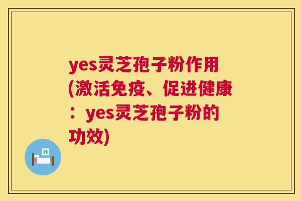 yes灵芝孢子粉作用(激活免疫、促进健康：yes灵芝孢子粉的功效)  第1张