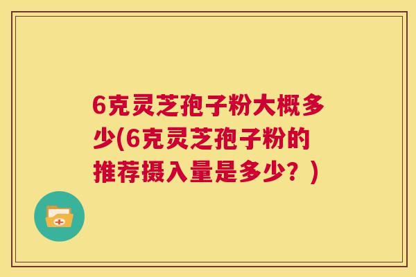 6克灵芝孢子粉大概多少(6克灵芝孢子粉的推荐摄入量是多少?) 第1张 6克灵芝孢子粉大概多少(6克灵芝孢子粉的推荐摄入量是多少?) 第1张