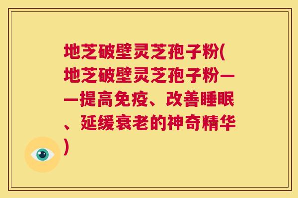 地芝破壁灵芝孢子粉(地芝破壁灵芝孢子粉——提高免疫、改善睡眠、延缓衰老的神奇精华)  第1张