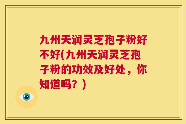 九州天润灵芝孢子粉好不好(九州天润灵芝孢子粉的功效及好处,你知道吗?) 第1张 九州天润灵芝孢子粉好不好(九州天润灵芝孢子粉的功效及好处,你知道吗?) 第1张