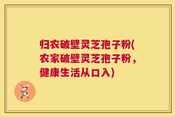 归农破壁灵芝孢子粉(农家破壁灵芝孢子粉,健康生活从口入) 第1张 归农破壁灵芝孢子粉(农家破壁灵芝孢子粉,健康生活从口入) 第1张