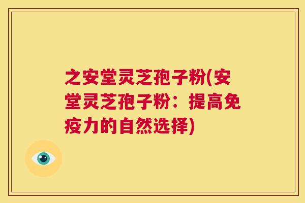 之安堂灵芝孢子粉(安堂灵芝孢子粉:提高免疫力的自然选择) 第1张 之安堂灵芝孢子粉(安堂灵芝孢子粉:提高免疫力的自然选择) 第1张
