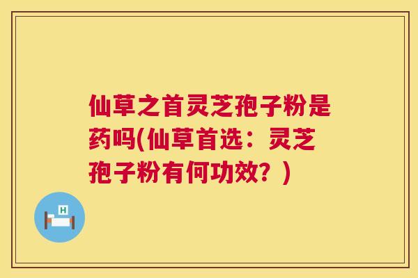 仙草之首灵芝孢子粉是药吗(仙草首选:灵芝孢子粉有何功效?) 第1张 仙草之首灵芝孢子粉是药吗(仙草首选:灵芝孢子粉有何功效?) 第1张