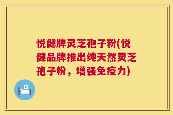 悦健牌灵芝孢子粉(悦健品牌推出纯天然灵芝孢子粉,增强免疫力) 第1张 悦健牌灵芝孢子粉(悦健品牌推出纯天然灵芝孢子粉,增强免疫力) 第1张