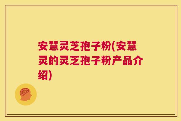 安慧灵芝孢子粉(安慧灵的灵芝孢子粉产品介绍) 第1张 安慧灵芝孢子粉(安慧灵的灵芝孢子粉产品介绍) 第1张