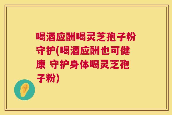 喝酒应酬喝灵芝孢子粉守护(喝酒应酬也可健康 守护身体喝灵芝孢子粉) 第1张 喝酒应酬喝灵芝孢子粉守护(喝酒应酬也可健康 守护身体喝灵芝孢子粉) 第1张