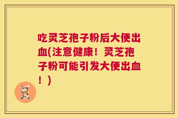 吃灵芝孢子粉后大便出血(注意健康!灵芝孢子粉可能引发大便出血!) 第1张 吃灵芝孢子粉后大便出血(注意健康!灵芝孢子粉可能引发大便出血!) 第1张