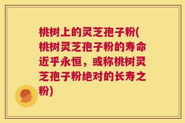 桃树上的灵芝孢子粉(桃树灵芝孢子粉的寿命近乎永恒,或称桃树灵芝孢子粉绝对的长寿之粉) 第1张 桃树上的灵芝孢子粉(桃树灵芝孢子粉的寿命近乎永恒,或称桃树灵芝孢子粉绝对的长寿之粉) 第1张