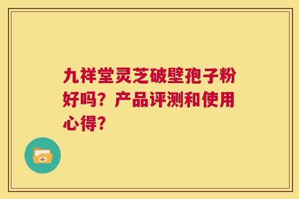 九祥堂灵芝破壁孢子粉好吗?产品评测和使用心得? 第1张 九祥堂灵芝破壁孢子粉好吗?产品评测和使用心得? 第1张