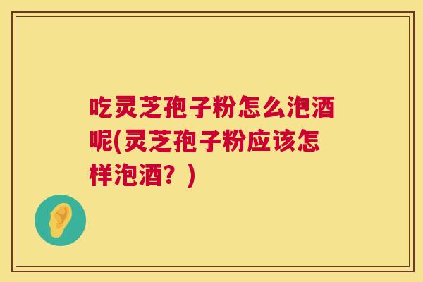 吃灵芝孢子粉怎么泡酒呢(灵芝孢子粉应该怎样泡酒？)  第1张