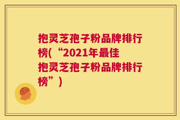 抱灵芝孢子粉品牌排行榜(“2021年最佳抱灵芝孢子粉品牌排行榜”) 第1张 抱灵芝孢子粉品牌排行榜(“2021年最佳抱灵芝孢子粉品牌排行榜”) 第1张