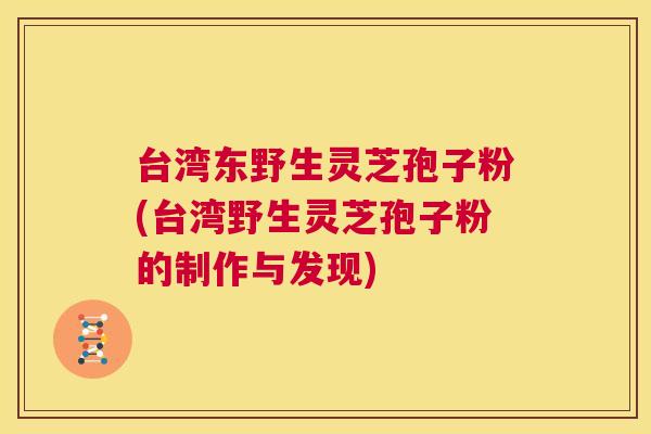 台湾东野生灵芝孢子粉(台湾野生灵芝孢子粉的制作与发现) 第1张 台湾东野生灵芝孢子粉(台湾野生灵芝孢子粉的制作与发现) 第1张