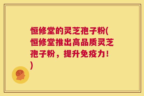 恒修堂的灵芝孢子粉(恒修堂推出高品质灵芝孢子粉,提升免疫力!) 第1张 恒修堂的灵芝孢子粉(恒修堂推出高品质灵芝孢子粉,提升免疫力!) 第1张