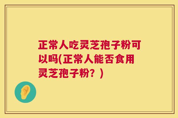 正常人吃灵芝孢子粉可以吗(正常人能否食用灵芝孢子粉？)  第1张