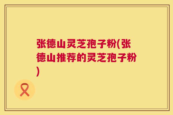 张德山灵芝孢子粉(张德山推荐的灵芝孢子粉) 第1张 张德山灵芝孢子粉(张德山推荐的灵芝孢子粉) 第1张