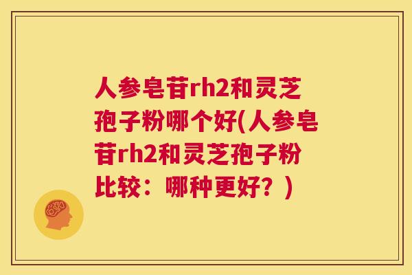 人参皂苷rh2和灵芝孢子粉哪个好(人参皂苷rh2和灵芝孢子粉比较：哪种更好？)  第1张