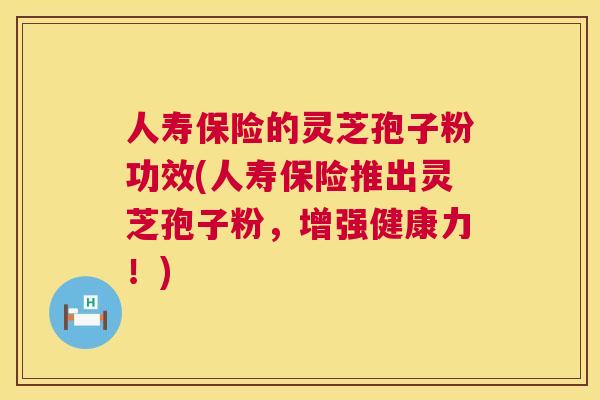 人寿保险的灵芝孢子粉功效(人寿保险推出灵芝孢子粉,增强健康力!) 第1张 人寿保险的灵芝孢子粉功效(人寿保险推出灵芝孢子粉,增强健康力!) 第1张