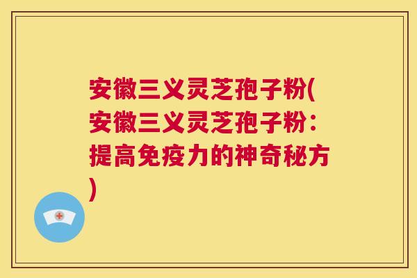 安徽三义灵芝孢子粉(安徽三义灵芝孢子粉:提高免疫力的神奇秘方) 第1张 安徽三义灵芝孢子粉(安徽三义灵芝孢子粉:提高免疫力的神奇秘方) 第1张