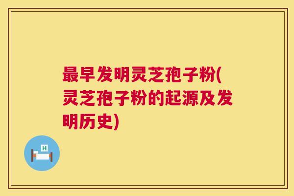 最早发明灵芝孢子粉(灵芝孢子粉的起源及发明历史) 第1张 最早发明灵芝孢子粉(灵芝孢子粉的起源及发明历史) 第1张
