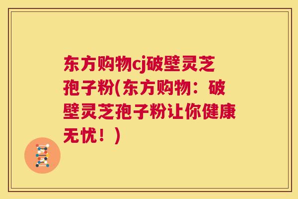 东方购物cj破壁灵芝孢子粉(东方购物:破壁灵芝孢子粉让你健康无忧!) 第1张 东方购物cj破壁灵芝孢子粉(东方购物:破壁灵芝孢子粉让你健康无忧!) 第1张