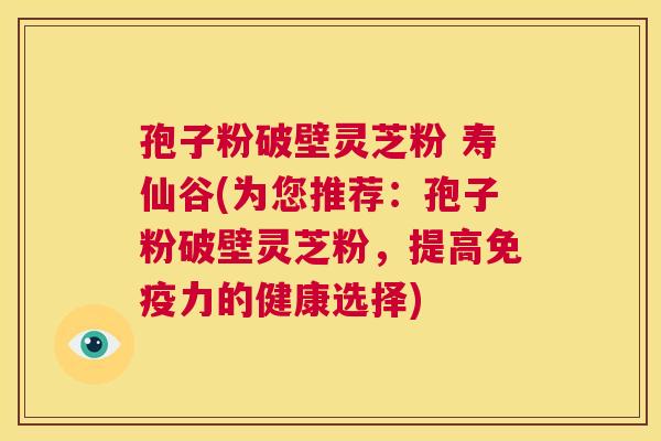 孢子粉破壁灵芝粉 寿仙谷(为您推荐:孢子粉破壁灵芝粉,提高免疫力的健康选择) 第1张 孢子粉破壁灵芝粉 寿仙谷(为您推荐:孢子粉破壁灵芝粉,提高免疫力的健康选择) 第1张