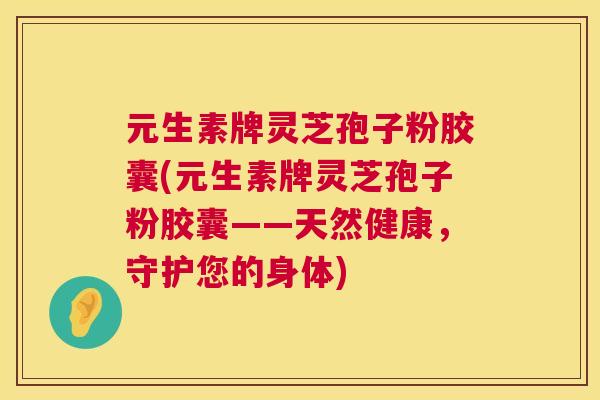 元生素牌灵芝孢子粉胶囊(元生素牌灵芝孢子粉胶囊——天然健康,守护您的身体) 第1张 元生素牌灵芝孢子粉胶囊(元生素牌灵芝孢子粉胶囊——天然健康,守护您的身体) 第1张