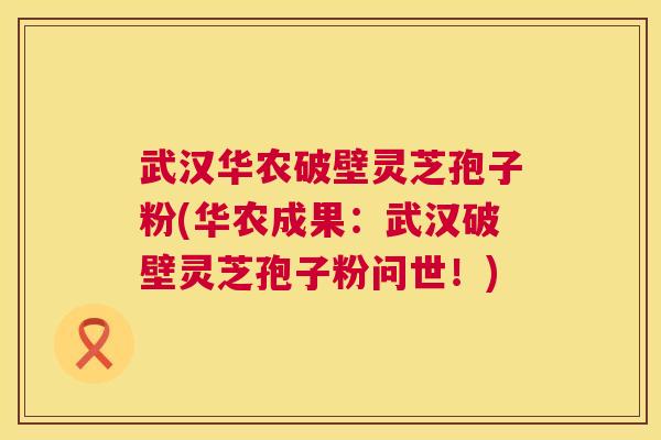 武汉华农破壁灵芝孢子粉(华农成果：武汉破壁灵芝孢子粉问世！)  第1张