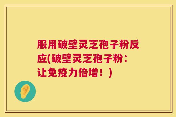服用破壁灵芝孢子粉反应(破壁灵芝孢子粉:让免疫力倍增!) 第1张 服用破壁灵芝孢子粉反应(破壁灵芝孢子粉:让免疫力倍增!) 第1张