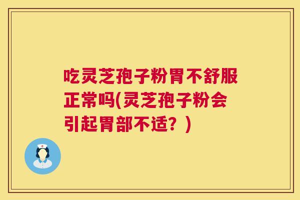 吃灵芝孢子粉胃不舒服正常吗(灵芝孢子粉会引起胃部不适？)  第1张