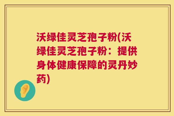 沃绿佳灵芝孢子粉(沃绿佳灵芝孢子粉:提供身体健康保障的灵丹妙药) 第1张 沃绿佳灵芝孢子粉(沃绿佳灵芝孢子粉:提供身体健康保障的灵丹妙药) 第1张