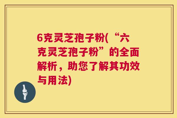 6克灵芝孢子粉(“六克灵芝孢子粉”的全面解析,助您了解其功效与用法) 第1张 6克灵芝孢子粉(“六克灵芝孢子粉”的全面解析,助您了解其功效与用法) 第1张