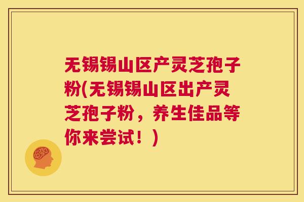 无锡锡山区产灵芝孢子粉(无锡锡山区出产灵芝孢子粉,养生佳品等你来尝试!) 第1张 无锡锡山区产灵芝孢子粉(无锡锡山区出产灵芝孢子粉,养生佳品等你来尝试!) 第1张