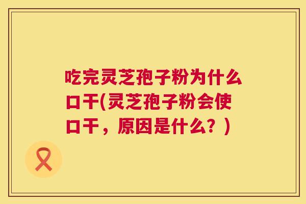 吃完灵芝孢子粉为什么口干(灵芝孢子粉会使口干,原因是什么?) 第1张 吃完灵芝孢子粉为什么口干(灵芝孢子粉会使口干,原因是什么?) 第1张