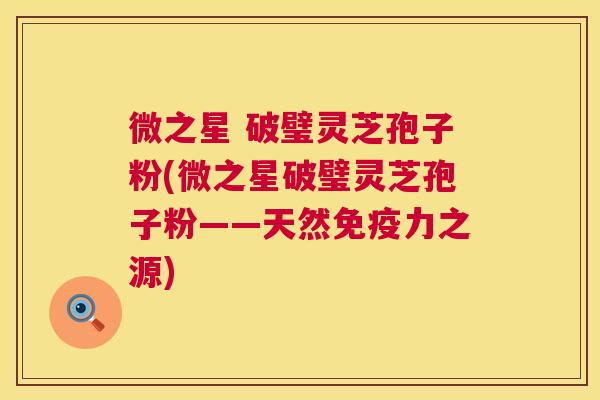 微之星 破璧灵芝孢子粉(微之星破璧灵芝孢子粉——天然免疫力之源) 第1张 微之星 破璧灵芝孢子粉(微之星破璧灵芝孢子粉——天然免疫力之源) 第1张