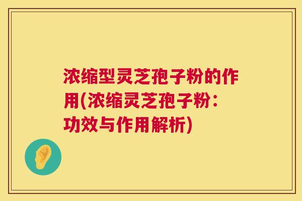 浓缩型灵芝孢子粉的作用(浓缩灵芝孢子粉:功效与作用解析) 第1张 浓缩型灵芝孢子粉的作用(浓缩灵芝孢子粉:功效与作用解析) 第1张