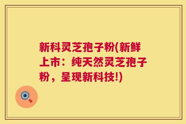 新科灵芝孢子粉(新鲜上市:纯天然灵芝孢子粉,呈现新科技!) 第1张 新科灵芝孢子粉(新鲜上市:纯天然灵芝孢子粉,呈现新科技!) 第1张