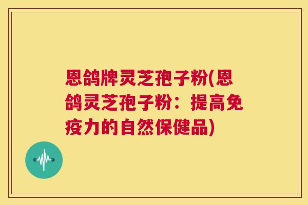 恩鸽牌灵芝孢子粉(恩鸽灵芝孢子粉:提高免疫力的自然保健品) 第1张 恩鸽牌灵芝孢子粉(恩鸽灵芝孢子粉:提高免疫力的自然保健品) 第1张