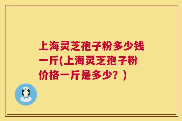 上海灵芝孢子粉多少钱一斤(上海灵芝孢子粉价格一斤是多少？)  第1张