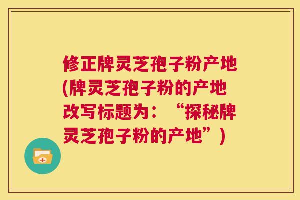 修正牌灵芝孢子粉产地(牌灵芝孢子粉的产地改写标题为:“探秘牌灵芝孢子粉的产地”) 第1张 修正牌灵芝孢子粉产地(牌灵芝孢子粉的产地改写标题为:“探秘牌灵芝孢子粉的产地”) 第1张