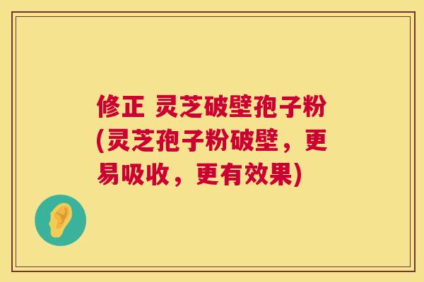 修正 灵芝破壁孢子粉(灵芝孢子粉破壁,更易吸收,更有效果) 第1张 修正 灵芝破壁孢子粉(灵芝孢子粉破壁,更易吸收,更有效果) 第1张