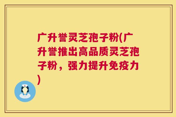广升誉灵芝孢子粉(广升誉推出高品质灵芝孢子粉,强力提升免疫力) 第1张 广升誉灵芝孢子粉(广升誉推出高品质灵芝孢子粉,强力提升免疫力) 第1张