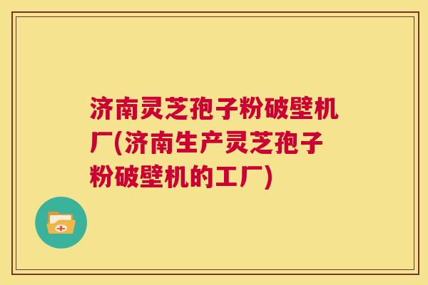 济南灵芝孢子粉破壁机厂(济南生产灵芝孢子粉破壁机的工厂) 第1张 济南灵芝孢子粉破壁机厂(济南生产灵芝孢子粉破壁机的工厂) 第1张