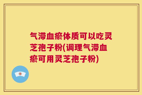 气滞血瘀体质可以吃灵芝孢子粉(调理气滞血瘀可用灵芝孢子粉) 第1张 气滞血瘀体质可以吃灵芝孢子粉(调理气滞血瘀可用灵芝孢子粉) 第1张