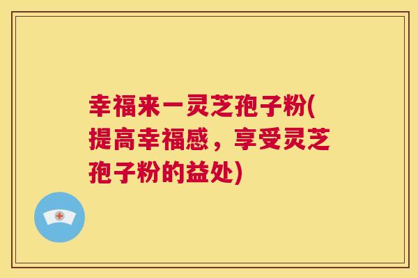 幸福来一灵芝孢子粉(提高幸福感,享受灵芝孢子粉的益处) 第1张 幸福来一灵芝孢子粉(提高幸福感,享受灵芝孢子粉的益处) 第1张