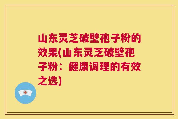 山东灵芝破壁孢子粉的效果(山东灵芝破壁孢子粉：健康调理的有效之选)  第1张