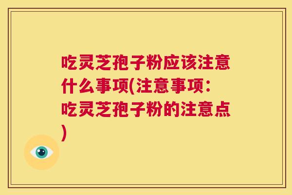 吃灵芝孢子粉应该注意什么事项(注意事项:吃灵芝孢子粉的注意点) 第1张 吃灵芝孢子粉应该注意什么事项(注意事项:吃灵芝孢子粉的注意点) 第1张